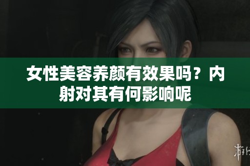 女性美容养颜有效果吗？内射对其有何影响呢