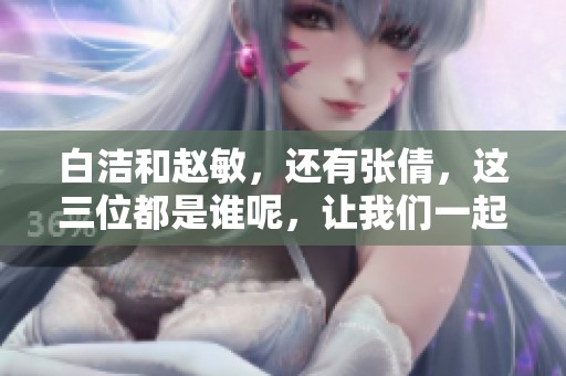 白洁和赵敏，还有张倩，这三位都是谁呢，让我们一起来探索她们的故事吧