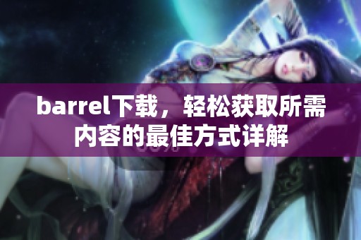 barrel下载，轻松获取所需内容的最佳方式详解
