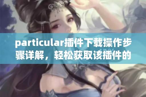 particular插件下载操作步骤详解，轻松获取该插件的方法与技巧