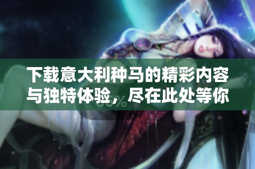 下载意大利种马的精彩内容与独特体验，尽在此处等你来发现