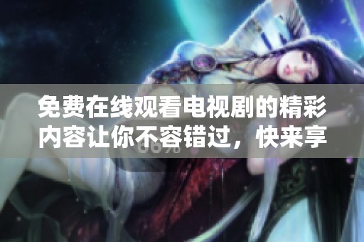 免费在线观看电视剧的精彩内容让你不容错过，快来享受这个乐趣吧