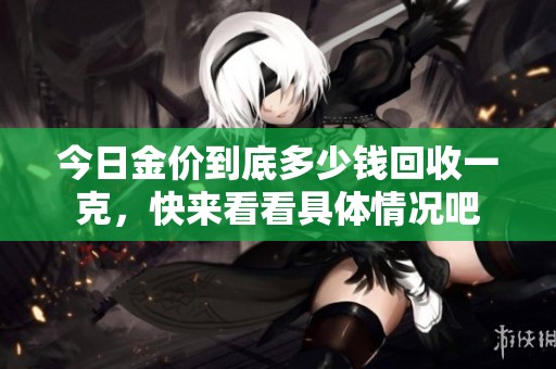 今日金价到底多少钱回收一克，快来看看具体情况吧