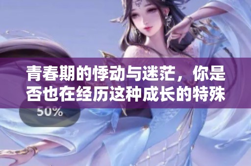 青春期的悸动与迷茫，你是否也在经历这种成长的特殊阶段呢