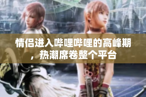 情侣进入哔哩哔哩的高峰期，热潮席卷整个平台