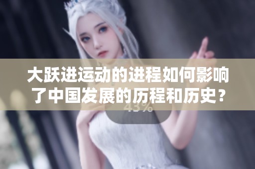 大跃进运动的进程如何影响了中国发展的历程和历史？