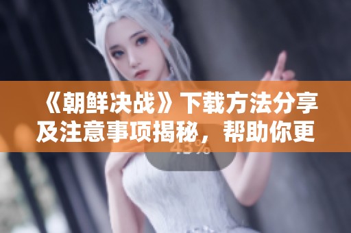 《朝鲜决战》下载方法分享及注意事项揭秘，帮助你更好地了解游戏技巧！
