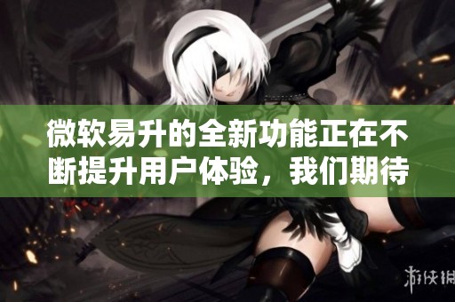 微软易升的全新功能正在不断提升用户体验，我们期待带来的更多变化！