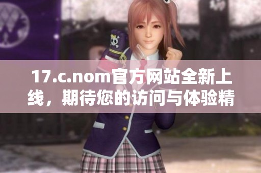 17.c.nom官方网站全新上线，期待您的访问与体验精彩内容