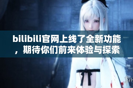 bilibili官网上线了全新功能，期待你们前来体验与探索