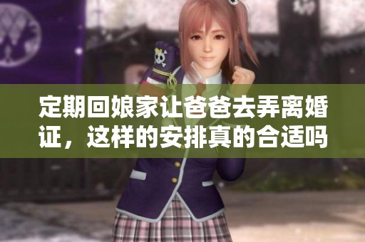 定期回娘家让爸爸去弄离婚证，这样的安排真的合适吗