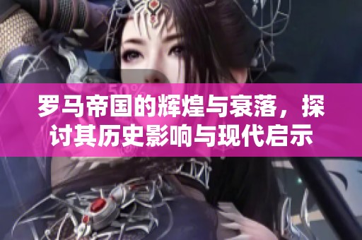 罗马帝国的辉煌与衰落，探讨其历史影响与现代启示