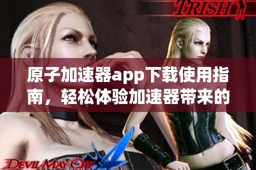 原子加速器app下载使用指南，轻松体验加速器带来的便捷服务