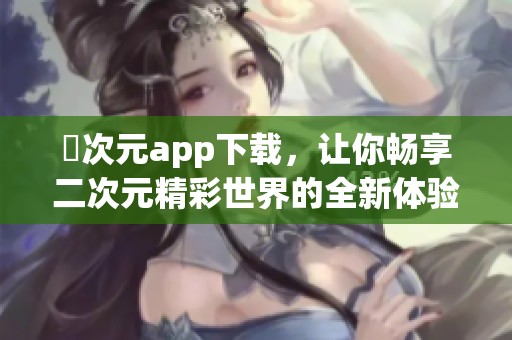 囧次元app下载，让你畅享二次元精彩世界的全新体验