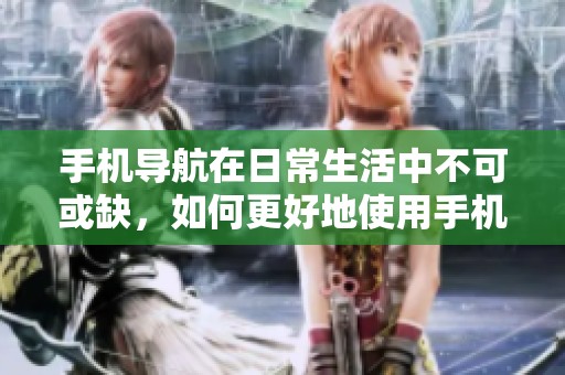 手机导航在日常生活中不可或缺，如何更好地使用手机导航呢？
