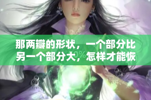 那两瓣的形状，一个部分比另一个部分大，怎样才能恢复呢？