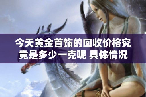 今天黄金首饰的回收价格究竟是多少一克呢 具体情况来看看吧