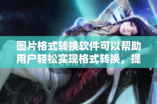 图片格式转换软件可以帮助用户轻松实现格式转换，提升图片使用体验