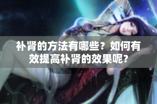 补肾的方法有哪些？如何有效提高补肾的效果呢？