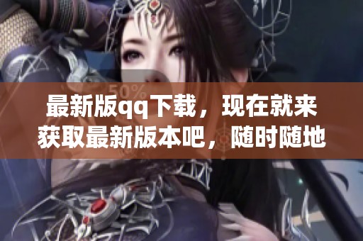 最新版qq下载，现在就来获取最新版本吧，随时随地享受聊天乐趣！