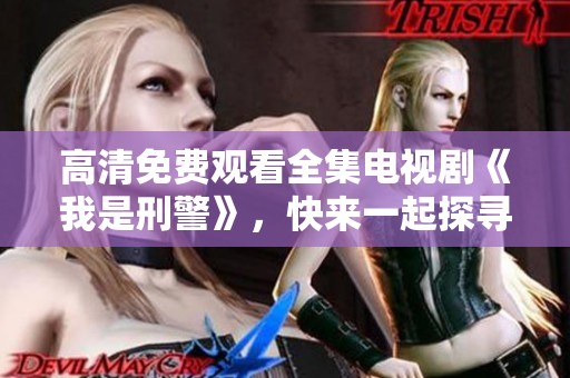 高清免费观看全集电视剧《我是刑警》，快来一起探寻案件真相！