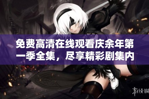 免费高清在线观看庆余年第一季全集，尽享精彩剧集内容与剧情魅力
