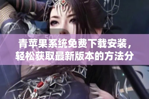 青苹果系统免费下载安装，轻松获取最新版本的方法分享