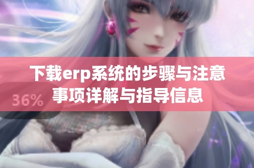 下载erp系统的步骤与注意事项详解与指导信息