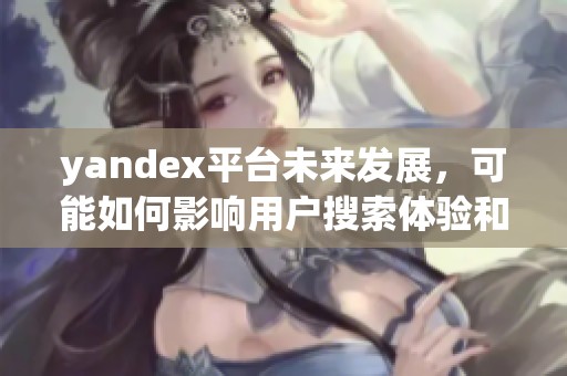 yandex平台未来发展，可能如何影响用户搜索体验和信息获取方式