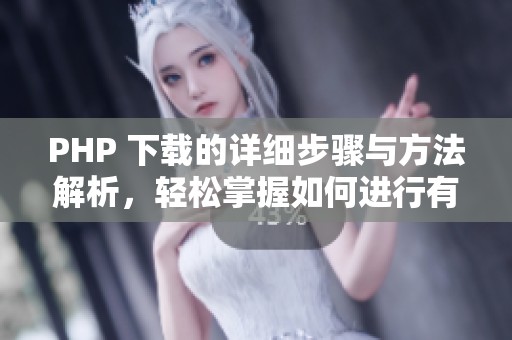 PHP 下载的详细步骤与方法解析，轻松掌握如何进行有效下载与应用。
