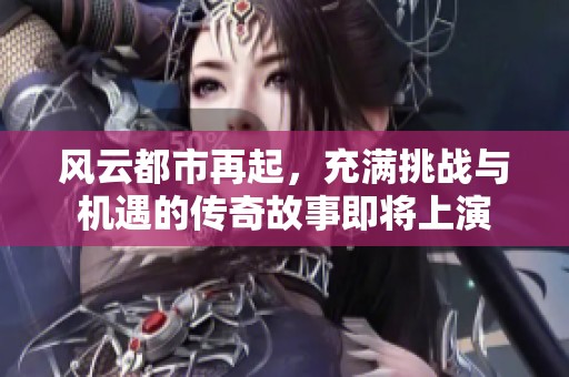 风云都市再起，充满挑战与机遇的传奇故事即将上演