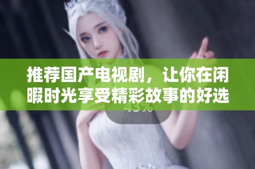 推荐国产电视剧，让你在闲暇时光享受精彩故事的好选择