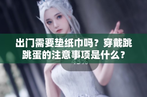 出门需要垫纸巾吗？穿戴跳跳蛋的注意事项是什么？