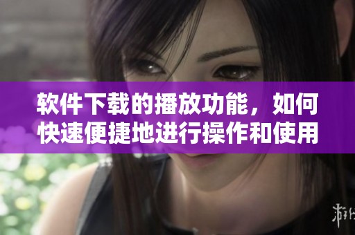 软件下载的播放功能，如何快速便捷地进行操作和使用