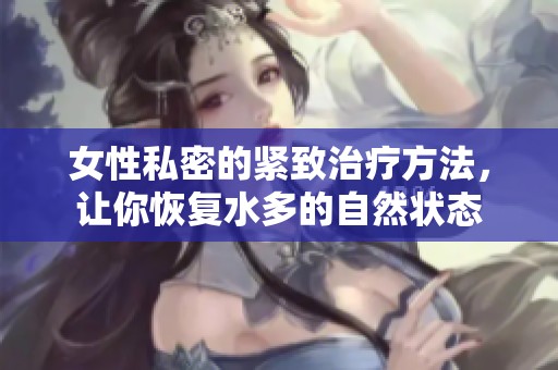 女性私密的紧致治疗方法，让你恢复水多的自然状态