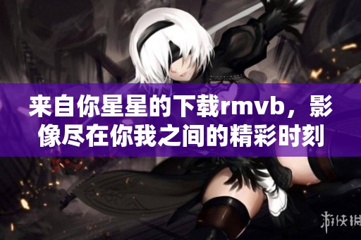 来自你星星的下载rmvb，影像尽在你我之间的精彩时刻