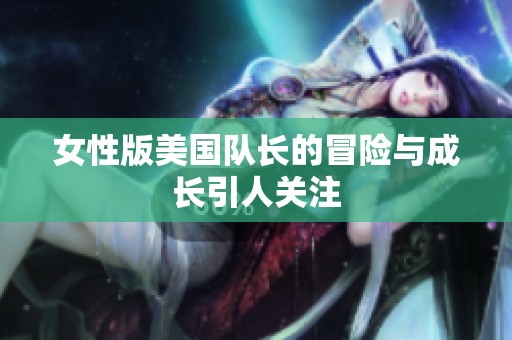 女性版美国队长的冒险与成长引人关注