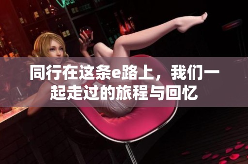 同行在这条e路上，我们一起走过的旅程与回忆