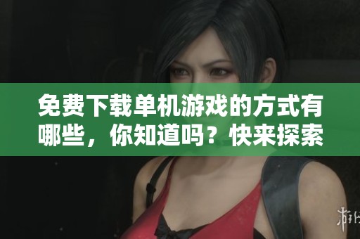 免费下载单机游戏的方式有哪些，你知道吗？快来探索更多吧！