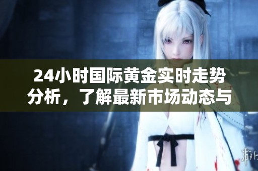24小时国际黄金实时走势分析，了解最新市场动态与趋势变化