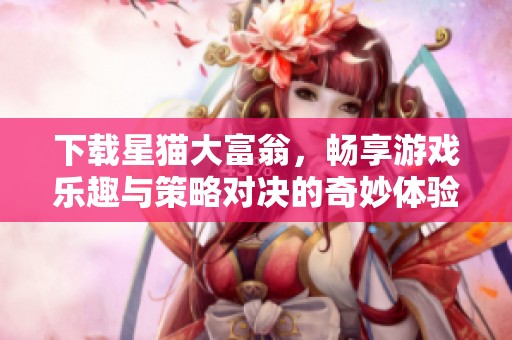 下载星猫大富翁，畅享游戏乐趣与策略对决的奇妙体验