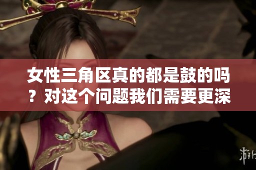 女性三角区真的都是鼓的吗？对这个问题我们需要更深入的探讨和了解。