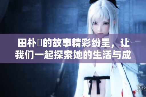 田朴珺的故事精彩纷呈，让我们一起探索她的生活与成长历程吧