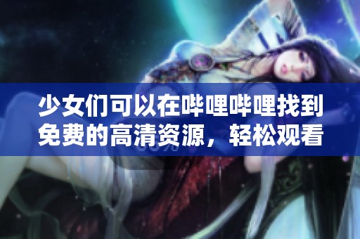 少女们可以在哔哩哔哩找到免费的高清资源，轻松观看更多精彩内容。