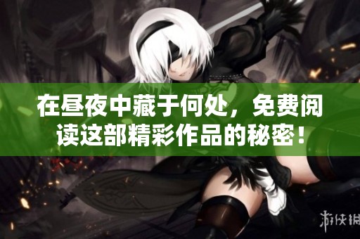 在昼夜中藏于何处，免费阅读这部精彩作品的秘密！