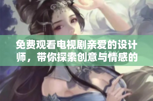 免费观看电视剧亲爱的设计师，带你探索创意与情感的交织世界