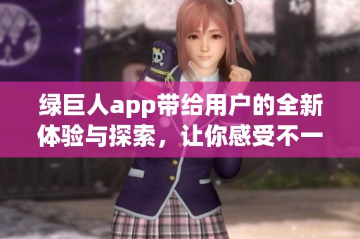 绿巨人app带给用户的全新体验与探索，让你感受不一样的乐趣