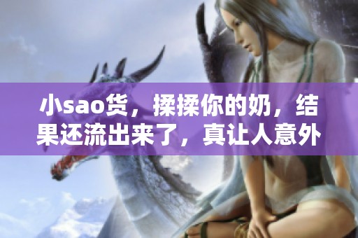 小sao货，揉揉你的奶，结果还流出来了，真让人意外！