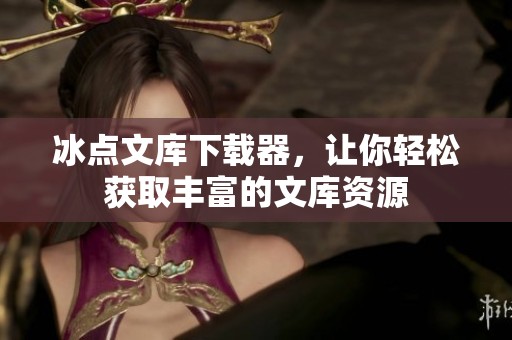 冰点文库下载器，让你轻松获取丰富的文库资源