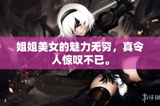 姐姐美女的魅力无穷，真令人惊叹不已。